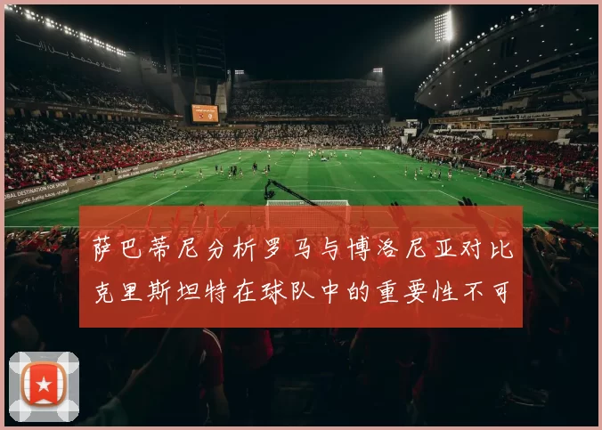 萨巴蒂尼分析罗马与博洛尼亚对比克里斯坦特在球队中的重要性不可替代