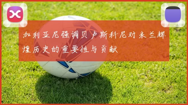 加利亚尼强调贝卢斯科尼对米兰辉煌历史的重要性与贡献