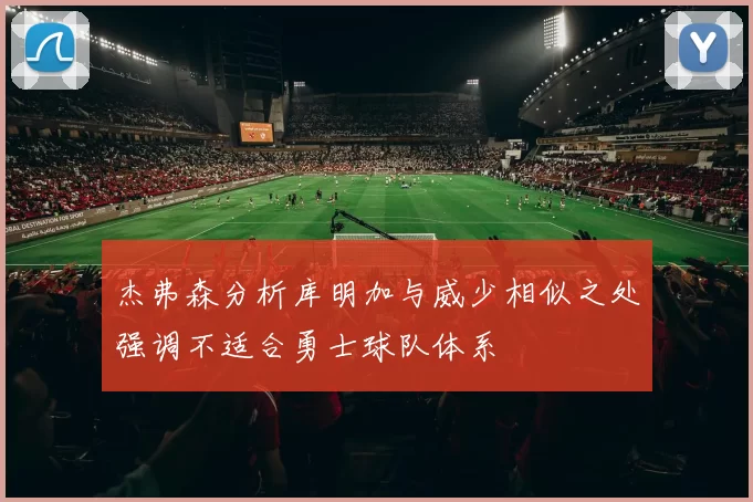 杰弗森分析库明加与威少相似之处强调不适合勇士球队体系