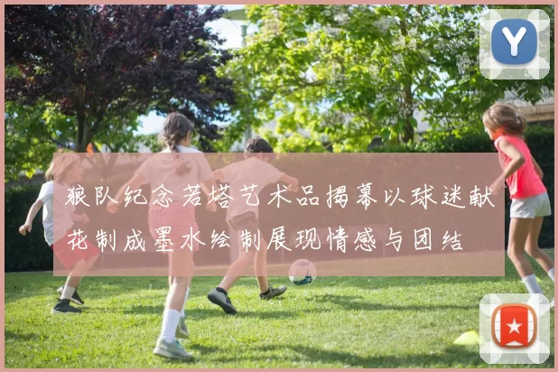 狼队纪念若塔艺术品揭幕以球迷献花制成墨水绘制展现情感与团结