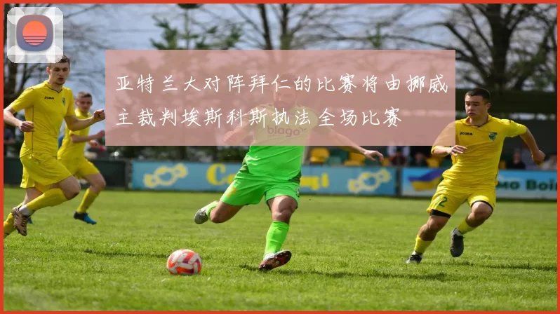 亚特兰大对阵拜仁的比赛将由挪威主裁判埃斯科斯执法全场比赛