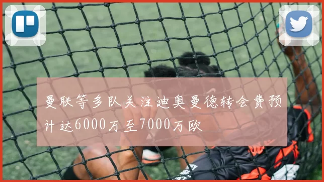 曼联等多队关注迪奥曼德转会费预计达6000万至7000万欧