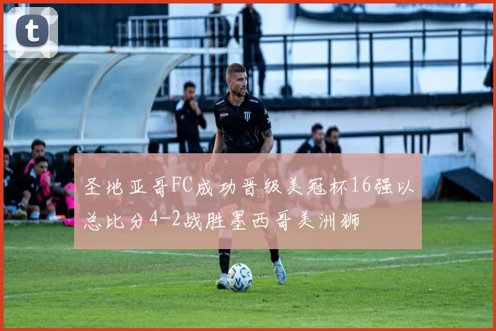 圣地亚哥FC成功晋级美冠杯16强以总比分4-2战胜墨西哥美洲狮
