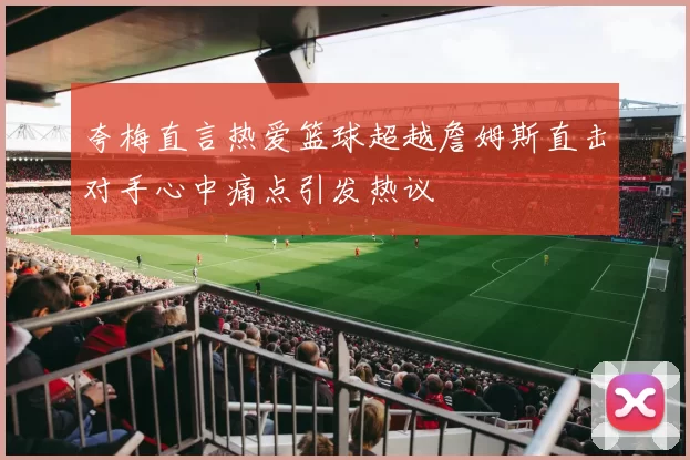 夸梅直言热爱篮球超越詹姆斯直击对手心中痛点引发热议