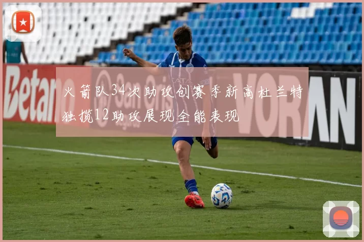火箭队34次助攻创赛季新高杜兰特独揽12助攻展现全能表现
