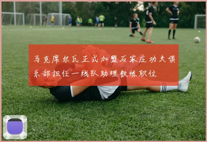 马克席尔瓦正式加盟石家庄功夫俱乐部担任一线队助理教练职位
