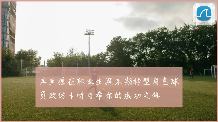 库里愿在职业生涯末期转型角色球员效仿卡特与希尔的成功之路