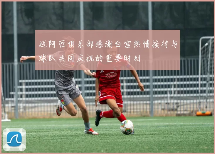 迈阿密俱乐部感谢白宫热情接待与球队共同庆祝的重要时刻