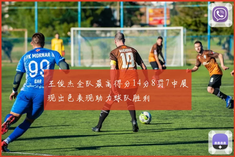 王俊杰全队最高得分14分8罚7中展现出色表现助力球队胜利