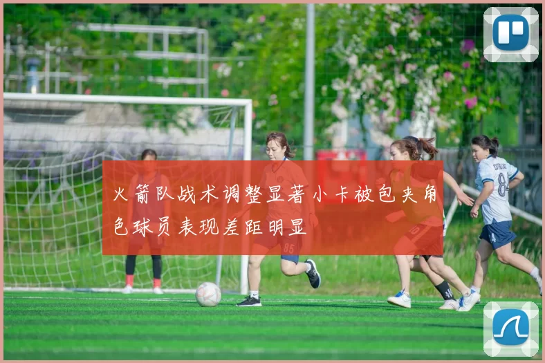 火箭队战术调整显著小卡被包夹角色球员表现差距明显