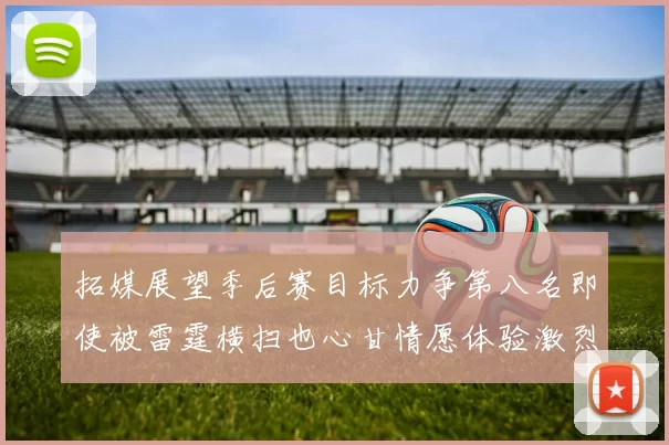 拓媒展望季后赛目标力争第八名即使被雷霆横扫也心甘情愿体验激烈竞争