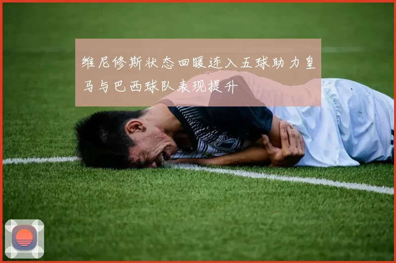 维尼修斯状态回暖连入五球助力皇马与巴西球队表现提升