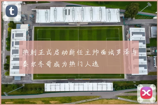 热刺正式启动新任主帅面试罗泽与泰尔齐奇成为热门人选