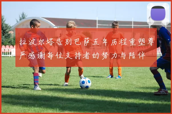 拉波尔塔告别巴萨五年历程重塑尊严感谢每位支持者的努力与陪伴