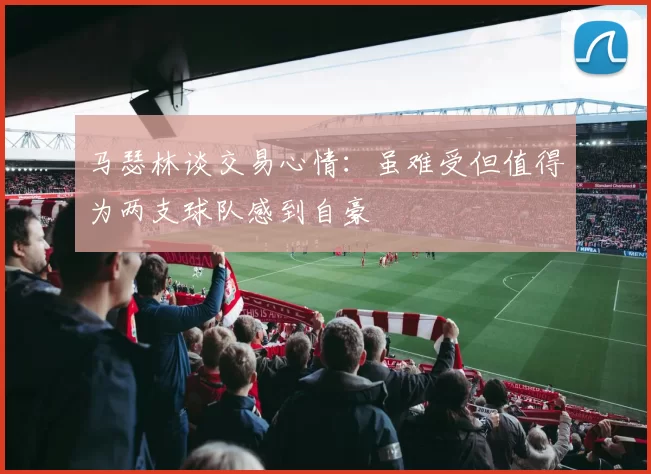马瑟林谈交易心情：虽难受但值得为两支球队感到自豪