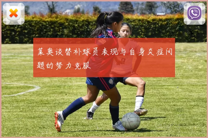 莱奥谈替补球员表现与自身炎症问题的努力克服