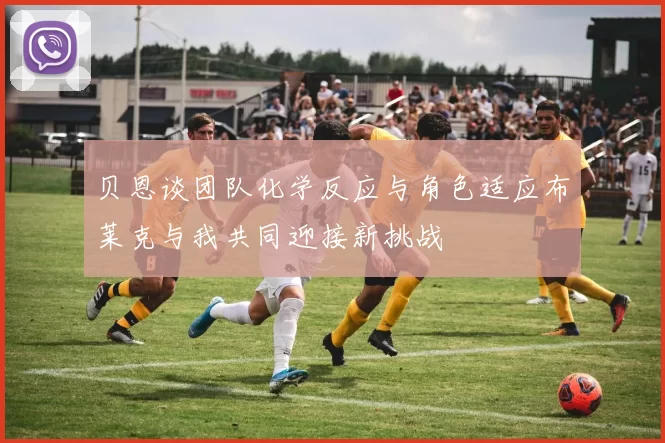 贝恩谈团队化学反应与角色适应布莱克与我共同迎接新挑战