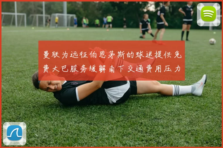 曼联为远征伯恩茅斯的球迷提供免费大巴服务缓解南下交通费用压力