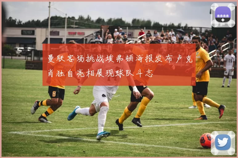 曼联客场挑战埃弗顿海报发布卢克肖独自亮相展现球队斗志