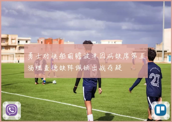 勇士对快船前瞻波津因病缺席第五场理查德缺阵佩顿出战存疑
