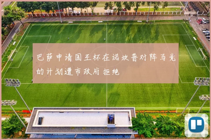 巴萨申请国王杯在诺坎普对阵马竞的计划遭市政府拒绝