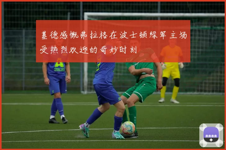 基德感慨弗拉格在波士顿绿军主场受热烈欢迎的奇妙时刻