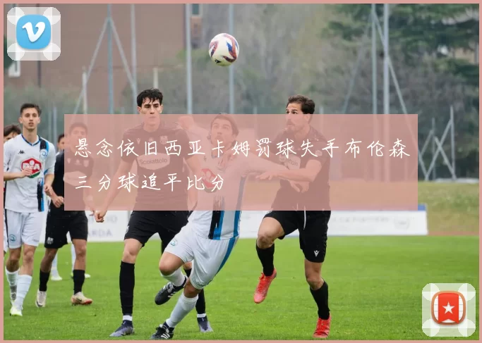 悬念依旧西亚卡姆罚球失手布伦森三分球追平比分