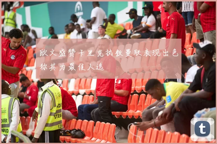 欧文盛赞卡里克执教曼联表现出色称其为最佳人选