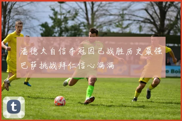 潘德夫自信夺冠因已战胜历史最强巴萨挑战拜仁信心满满