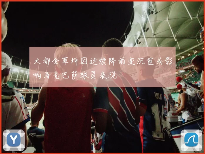 大都会草坪因连续降雨变沉重或影响马竞巴萨球员表现