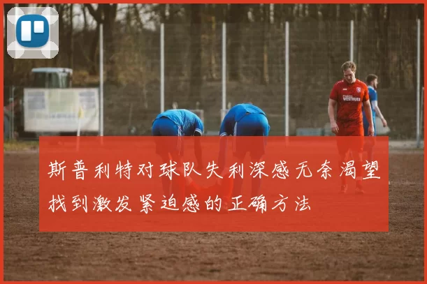 斯普利特对球队失利深感无奈渴望找到激发紧迫感的正确方法