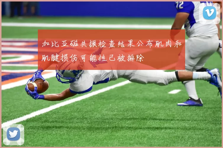 加比亚磁共振检查结果公布肌肉和肌腱损伤可能性已被排除