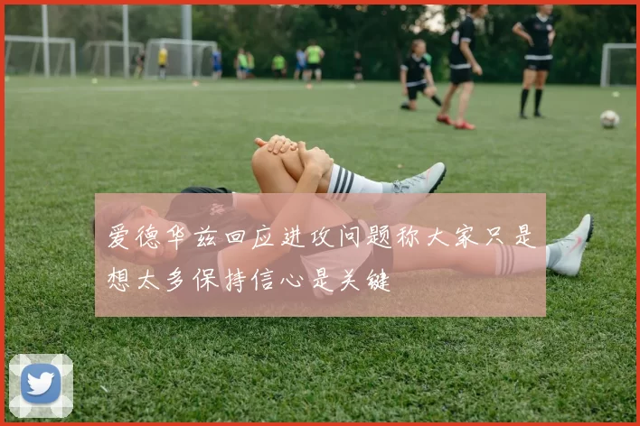 爱德华兹回应进攻问题称大家只是想太多保持信心是关键