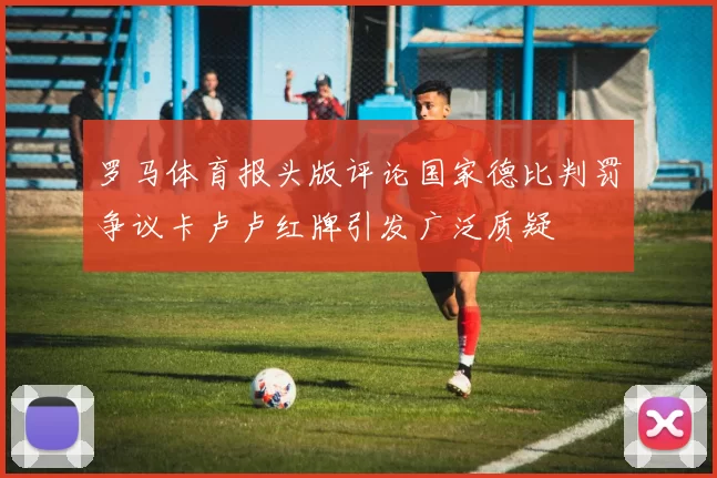 罗马体育报头版评论国家德比判罚争议卡卢卢红牌引发广泛质疑